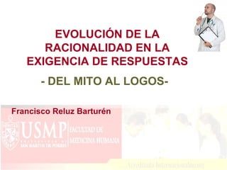 EVOLUCIÓN DE LA
      RACIONALIDAD EN LA
   EXIGENCIA DE RESPUESTAS
       - DEL MITO AL LOGOS-

Francisco Reluz Barturén
 