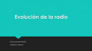 Evolución de la radio
Lina marcela Riaño
Tatiana moreno
 