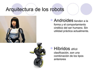 Arquitectura de los robots
                      Androides tienden a la
                       forma y el comportamiento
                       cinético del ser humano. Sin
                       utilidad práctica actualmente.




                      Híbridos difícil
                       clasificación, son una
                       combinación de los tipos
                       anteriores
 