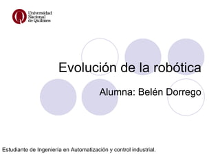 Evolución de la robótica
                                        Alumna: Belén Dorrego




Estudiante de Ingeniería en Automatización y control industrial.
 