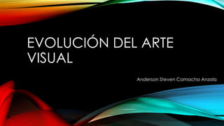 EVOLUCIÓN DEL ARTE
VISUAL
Anderson Steven Camacho Anzola
 