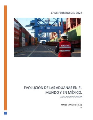 EVOLUCIÓN DE LAS ADUANAS EN EL
MUNDO Y EN MÉXICO.
LEGISLACIÓN ADUANERA
MARES NAVARRO IRENE
6° K
17 DE FEBRERO DEL 2022
 