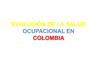 EVOLUCIÓN DE LA SALUD
OCUPACIONAL EN
COLOMBIA
 