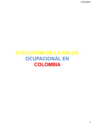 27/01/2015
1
EVOLUCIÓN DE LA SALUD
OCUPACIONAL EN
COLOMBIA
 