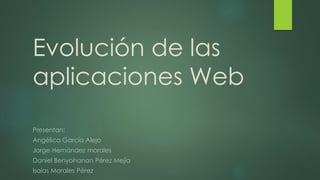 Evolución de las
aplicaciones Web
Presentan:
Angélica García Alejo
Jorge Hernández morales
Daniel Benyohanan Pérez Mejía
Isaías Morales Pérez
 