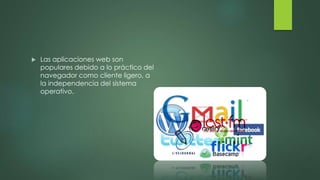  Las aplicaciones web son
populares debido a lo práctico del
navegador como cliente ligero, a
la independencia del sistema
operativo.
 