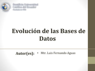 Evolución de las Bases de
Datos
Autor(es): • Mtr. Luis Fernando Aguas
 
