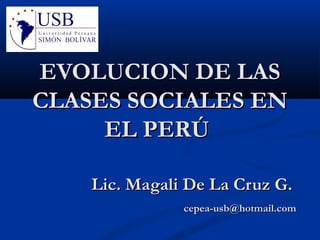 EVOLUCION DE LASEVOLUCION DE LAS
CLASES SOCIALES ENCLASES SOCIALES EN
EL PERÚEL PERÚ
Lic. Magali De La Cruz G.Lic. Magali De La Cruz G.
cepea-usb@hotmail.comcepea-usb@hotmail.com
 