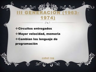 III GENERACIÓN (1963 -
        1974)

Circuitos entregados
Mayor velocidad, memoria
Cambian los lenguaje de
programación



               cobol rog
 