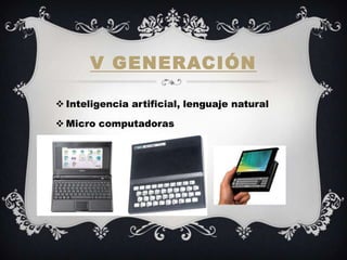 V GENERACIÓN

 Inteligencia artificial, lenguaje natural

 Micro computadoras
 
