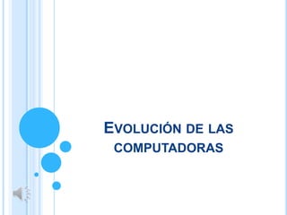EVOLUCIÓN DE LAS
COMPUTADORAS

 