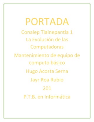 PORTADA
Conalep Tlalnepantla 1
La Evolución de las
Computadoras
Mantenimiento de equipo de
computo básico
Hugo Acosta Serna
Jayr Roa Rubio
201
P.T.B. en Informática
 