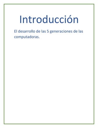 Introducción
El desarrollo de las 5 generaciones de las
computadoras.
 