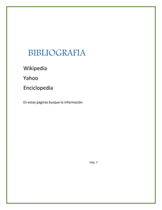 BIBLIOGRAFIA
Wikipedia
Yahoo
Enciclopedia
En estas paginas busque la información
PAG. 7
 