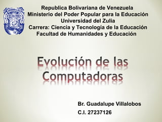 Br. Guadalupe Villalobos
C.I. 27237126
Republica Bolivariana de Venezuela
Ministerio del Poder Popular para la Educación
Universidad del Zulia
Carrera: Ciencia y Tecnología de la Educación
Facultad de Humanidades y Educación
 