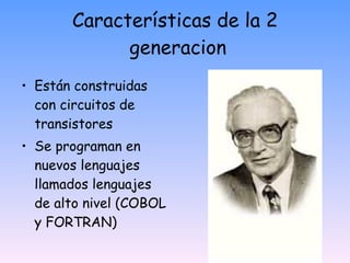Características de la 2  generacion Están construidas con circuitos de transistores  Se programan en nuevos lenguajes llamados lenguajes de alto nivel (COBOL y FORTRAN) 