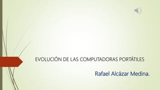 EVOLUCIÓN DE LAS COMPUTADORAS PORTÁTILES
Rafael Alcázar Medina.
 