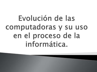 Evolución de las computadoras y su uso en la informática. 