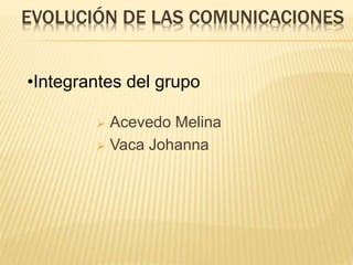 EVOLUCIÓN DE LAS COMUNICACIONES
 Acevedo Melina
 Vaca Johanna
•Integrantes del grupo
 