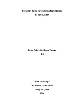 Evolución de las herramientas tecnológicas
El computador

Johan Sebastián Bueno Rangel
9-3

Área: tecnología
Col: nieves cortes picón
San juan girón
2014

 