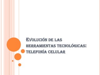 EVOLUCIÓN DE LAS
HERRAMIENTAS TECNOLÓGICAS:
TELEFONÍA CELULAR

 