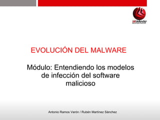 EVOLUCIÓN DEL MALWARE Módulo: Entendiendo los modelos de infección del software malicioso Antonio Ramos Varón / Rubén Martínez Sánchez 