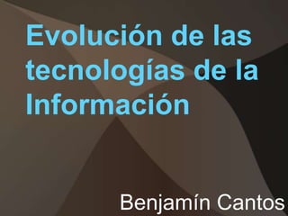 Evolución de las
tecnologías de la
Información


      Benjamín Cantos
 