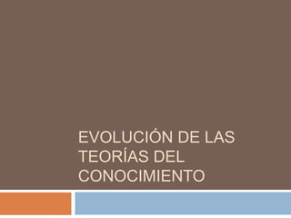 EVOLUCIÓN DE LAS
TEORÍAS DEL
CONOCIMIENTO
 