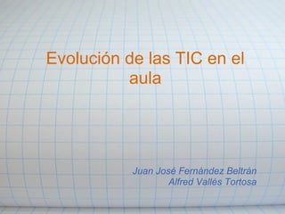 Evolución de las TIC en el
          aula




           Juan José Fernández Beltrán
                   Alfred Vallés Tortosa
 