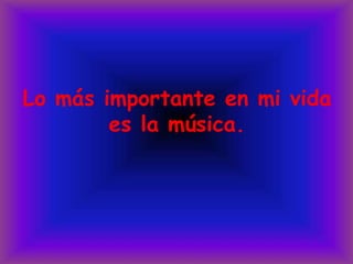 Lo más importante en mi vida es la música.