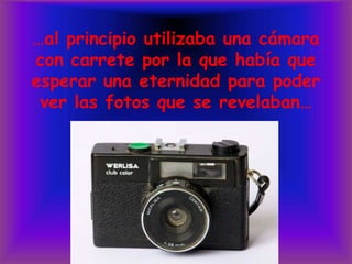 …al principio utilizaba una cámara con carrete por la que había que esperar una eternidad para poder ver las fotos que se revelaban…