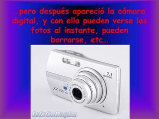 …pero después apareció la cámara digital, y con ella pueden verse las fotos al instante, pueden borrarse, etc…