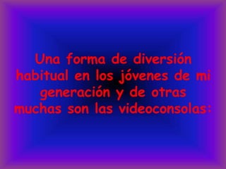 Una forma de diversión habitual en los jóvenes de mi generación y de otras muchas son las videoconsolas: