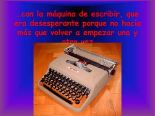 …con la máquina de escribir, que era desesperante porque no hacía más que volver a empezar una y otra vez