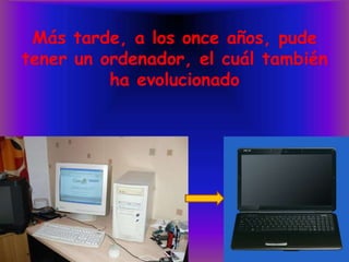 Más tarde, a los once años, pude tener un ordenador, el cuál también ha evolucionado