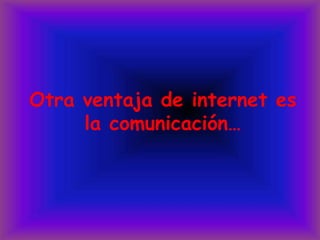 Otra ventaja de internet es la comunicación…