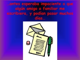 …antes esperaba impaciente a que algún amigo o familiar me escribiera, y podían pasar muchos días…