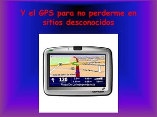 Y el GPS para no perderme en sitios desconocidos