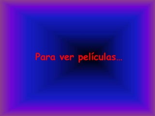 Para ver películas…
