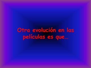Otra evolución en las películas es que…