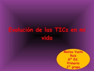 Evolución de las TICs en mi vida Melisa Yuste Ruiz Gº Ed. Primaria 2º grupo 