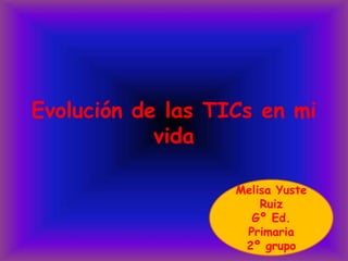 Evolución de las TICs en mi vida Melisa Yuste Ruiz Gº Ed. Primaria 2º grupo 
