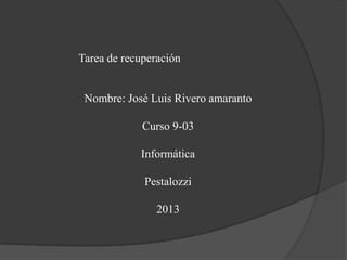 Tarea de recuperación

Nombre: José Luis Rivero amaranto

Curso 9-03
Informática
Pestalozzi
2013

 