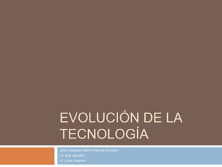 EVOLUCIÓN DE LA
TECNOLOGÍA
Johan Sebastián Mariño/ Manuel Gonzales
Lic. leidy aperador
I.E Lucila piragauta
 
