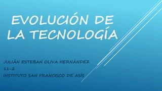EVOLUCIÓN DE
LA TECNOLOGÍA
JULIÁN ESTEBAN OLIVA HERNÁNDEZ
11-2
INSTITUTO SAN FRANCISCO DE ASÍS
 