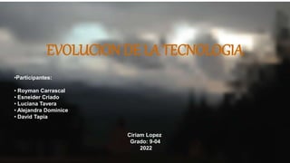 EVOLUCION DE LA TECNOLOGIA
•Participantes:
• Royman Carrascal
• Esneider Criado
• Luciana Tavera
• Alejandra Dominice
• David Tapia
Ciriam Lopez
Grado: 9-04
2022
 