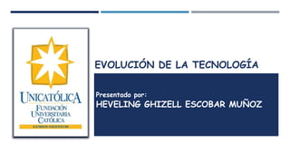 EVOLUCIÓN DE LA TECNOLOGÍA
Presentado por:
HEVELING GHIZELL ESCOBAR MUÑOZ
 