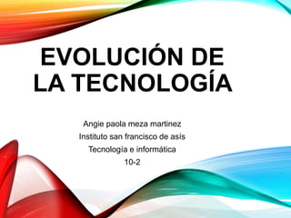 EVOLUCIÓN DE
LA TECNOLOGÍA
Angie paola meza martinez
Instituto san francisco de asís
Tecnología e informática
10-2
 