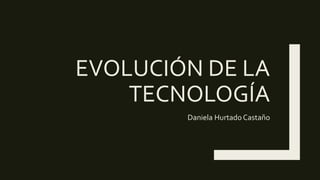 EVOLUCIÓN DE LA
TECNOLOGÍA
Daniela Hurtado Castaño
 