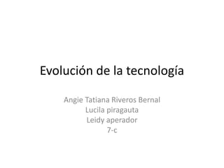 Evolución de la tecnología
Angie Tatiana Riveros Bernal
Lucila piragauta
Leidy aperador
7-c
 